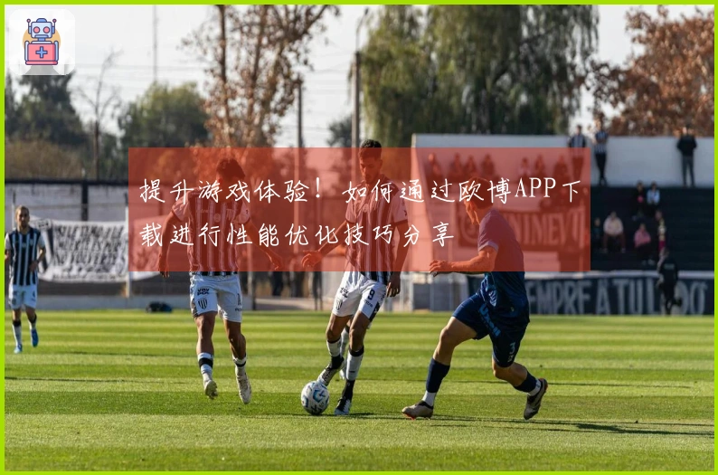 提升游戏体验！如何通过欧博APP下载进行性能优化技巧分享