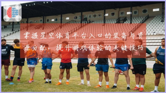 掌握星空体育平台入口的装备与资源分配，提升游戏体验的关键技巧