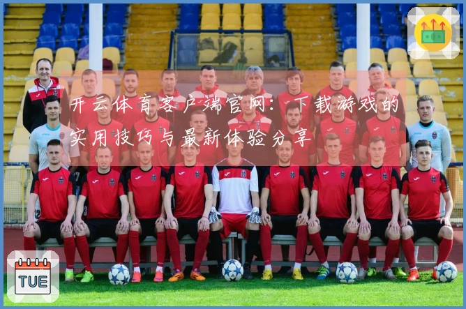 开云体育客户端官网：下载游戏的实用技巧与最新体验分享