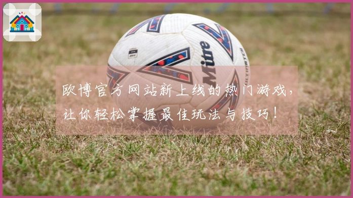 欧博官方网站新上线的热门游戏，让你轻松掌握最佳玩法与技巧！