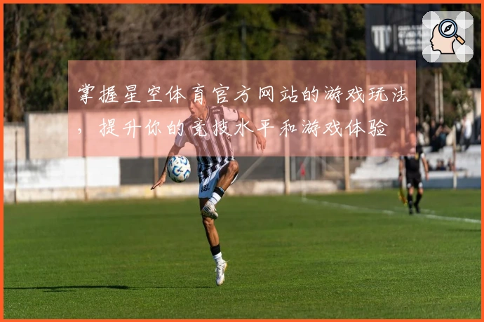 掌握星空体育官方网站的游戏玩法，提升你的竞技水平和游戏体验