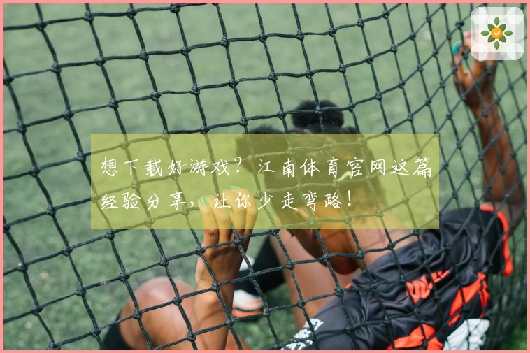 想下载好游戏？江南体育官网这篇经验分享，让你少走弯路！