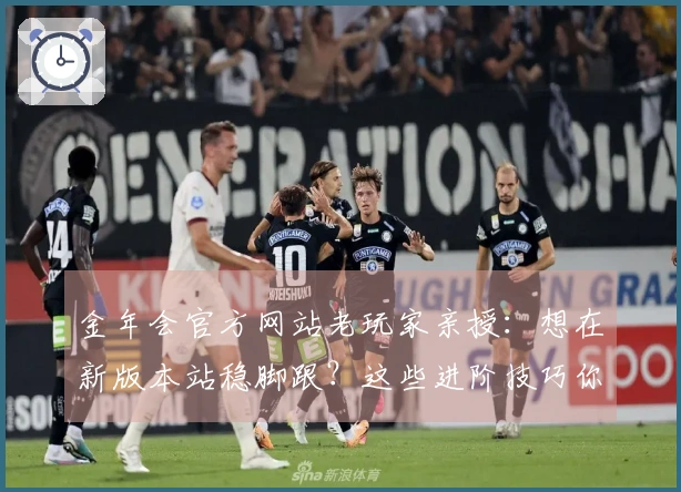 金年会官方网站老玩家亲授：想在新版本站稳脚跟？这些进阶技巧你一定要知道