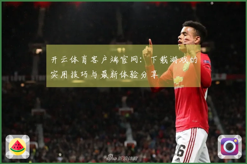 开云体育客户端官网：下载游戏的实用技巧与最新体验分享