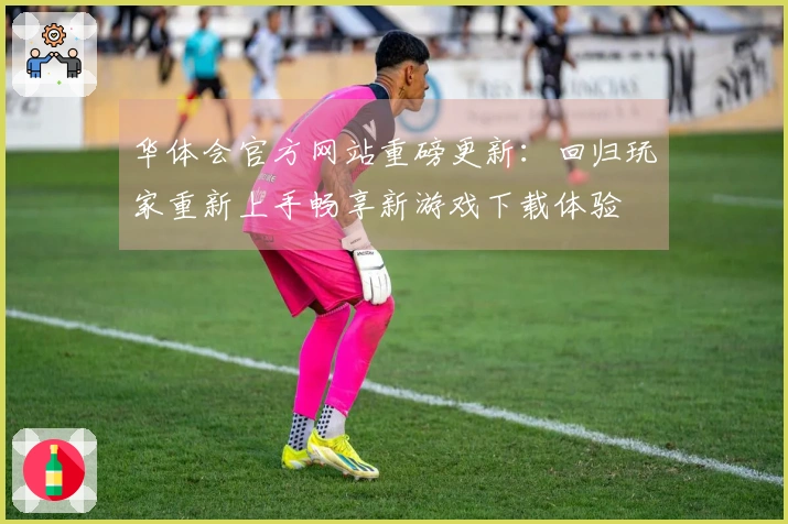 华体会官方网站重磅更新：回归玩家重新上手畅享新游戏下载体验