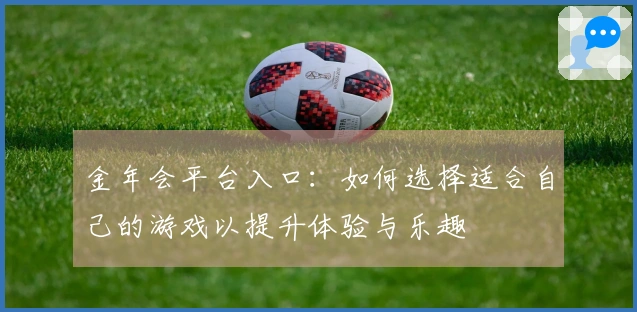 金年会平台入口：如何选择适合自己的游戏以提升体验与乐趣