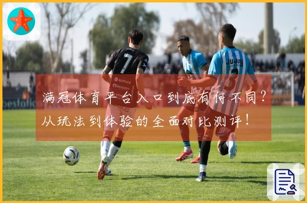 满冠体育平台入口到底有何不同？从玩法到体验的全面对比测评！