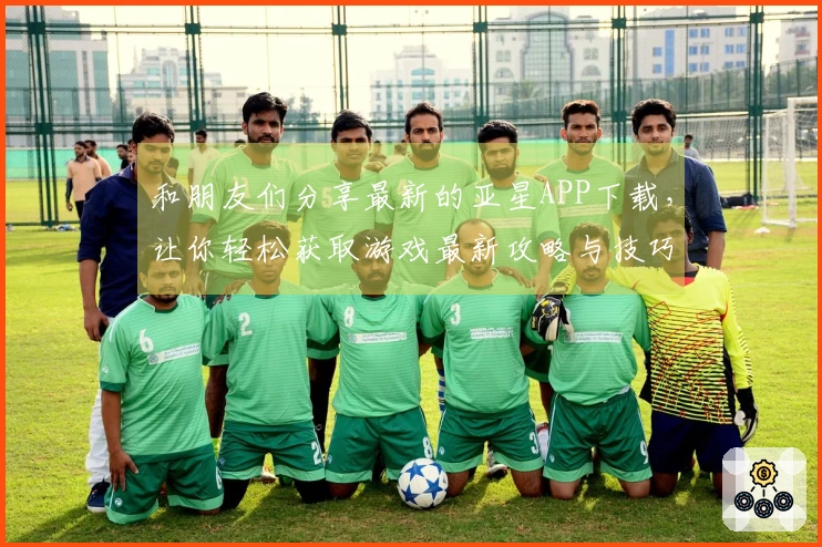 和朋友们分享最新的亚星APP下载，让你轻松获取游戏最新攻略与技巧！