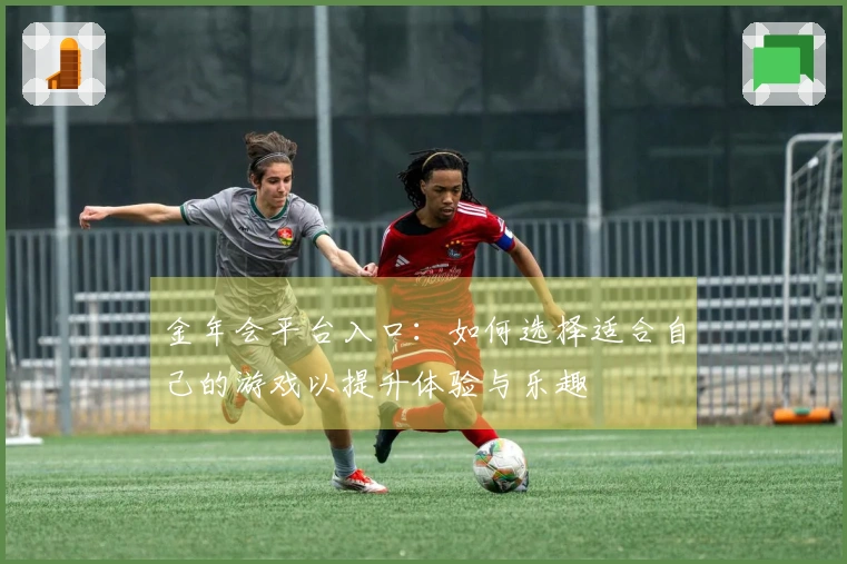 金年会平台入口：如何选择适合自己的游戏以提升体验与乐趣