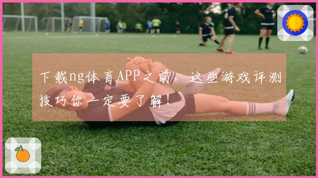 下载ng体育APP之前，这些游戏评测技巧你一定要了解！