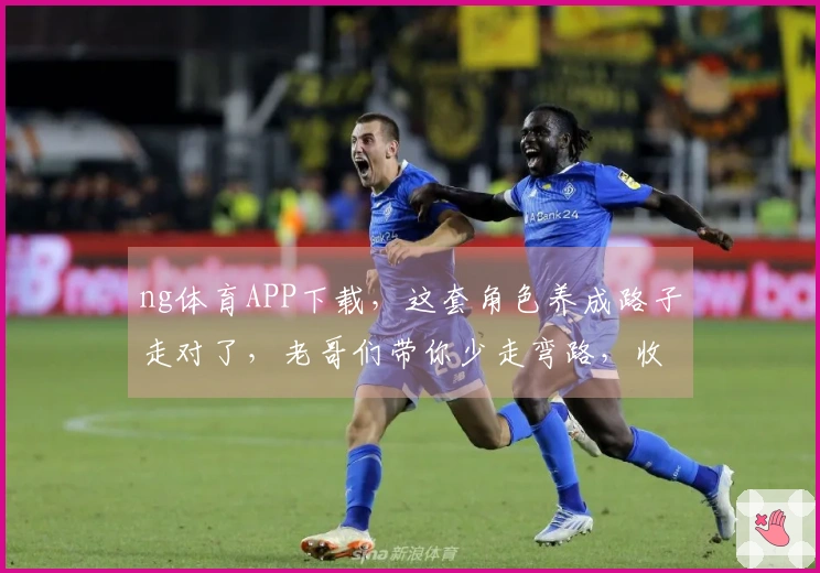 ng体育APP下载,这套角色养成路子走对了,老哥们带你少走弯路,收益稳了!