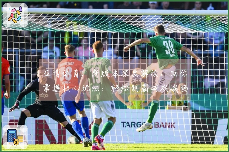 亚博体育：新版本深度解读，助你掌握核心玩法，轻松制霸游戏战场