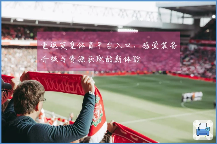重返英皇体育平台入口，感受装备升级与资源获取的新体验