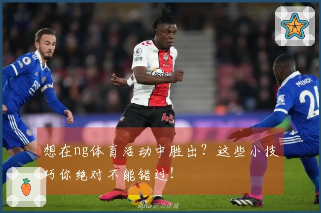 想在ng体育活动中胜出？这些小技巧你绝对不能错过！