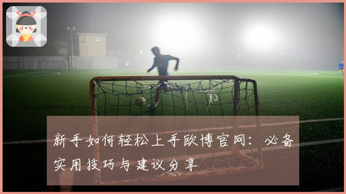 新手如何轻松上手欧博官网：必备实用技巧与建议分享