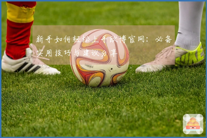 新手如何轻松上手欧博官网：必备实用技巧与建议分享