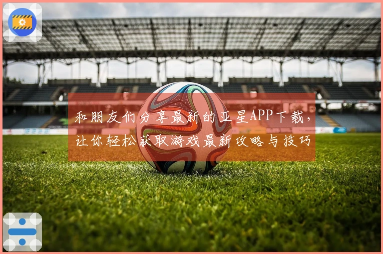 和朋友们分享最新的亚星APP下载，让你轻松获取游戏最新攻略与技巧！
