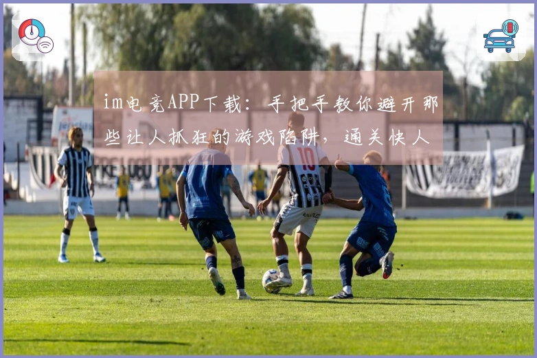 im电竞APP下载：手把手教你避开那些让人抓狂的游戏陷阱，通关快人一步