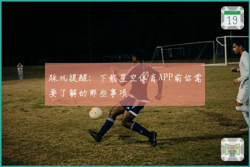 踩坑提醒：下载星空体育APP前你需要了解的那些事项