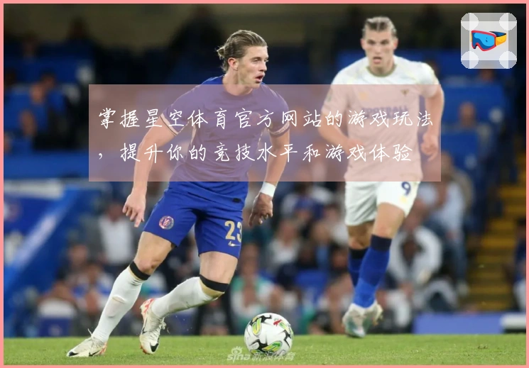 掌握星空体育官方网站的游戏玩法，提升你的竞技水平和游戏体验