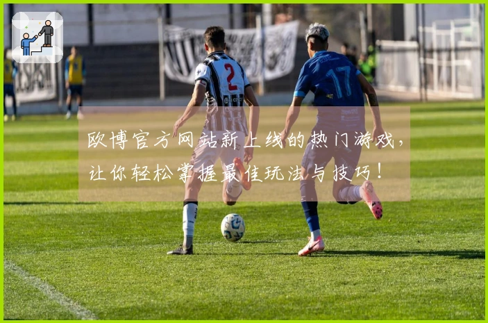 欧博官方网站新上线的热门游戏，让你轻松掌握最佳玩法与技巧！