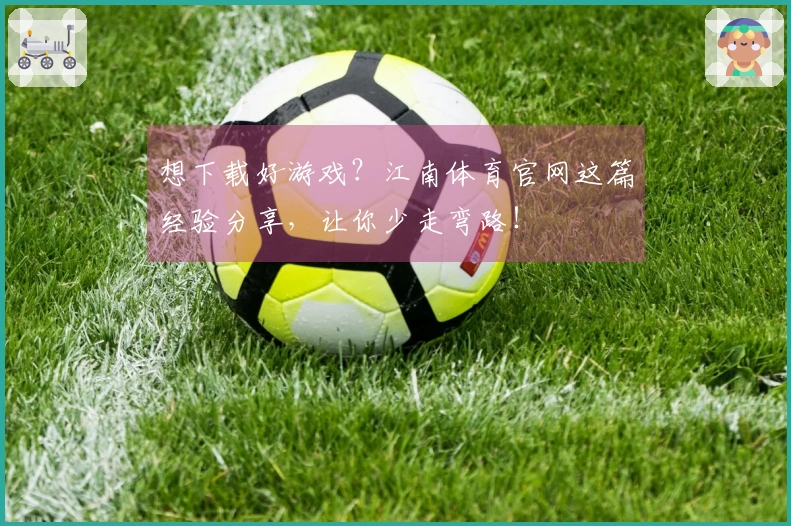 想下载好游戏？江南体育官网这篇经验分享，让你少走弯路！