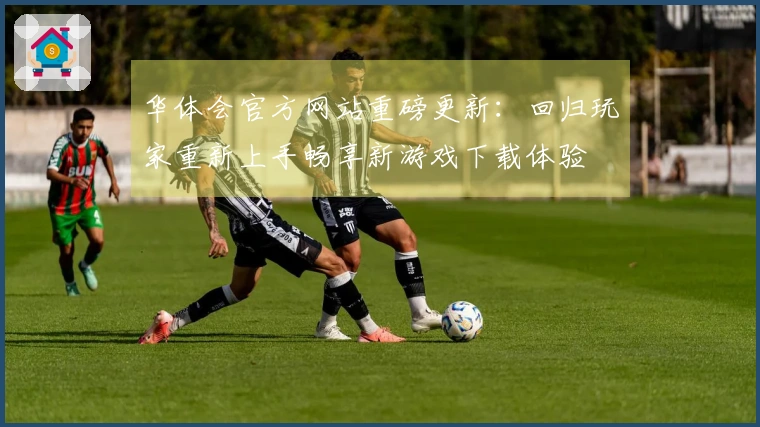 华体会官方网站重磅更新：回归玩家重新上手畅享新游戏下载体验