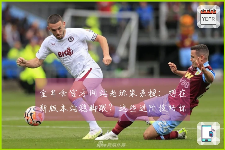 金年会官方网站老玩家亲授：想在新版本站稳脚跟？这些进阶技巧你一定要知道