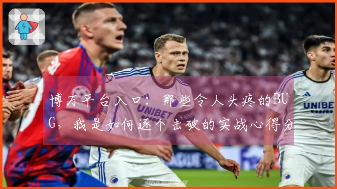 博万平台入口：那些令人头疼的BUG，我是如何逐个击破的实战心得分享